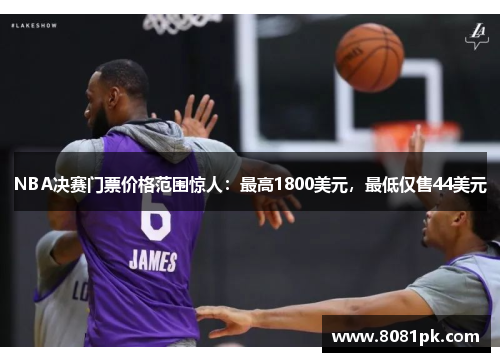 NBA决赛门票价格范围惊人：最高1800美元，最低仅售44美元